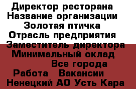 Директор ресторана › Название организации ­ Золотая птичка › Отрасль предприятия ­ Заместитель директора › Минимальный оклад ­ 50 000 - Все города Работа » Вакансии   . Ненецкий АО,Усть-Кара п.